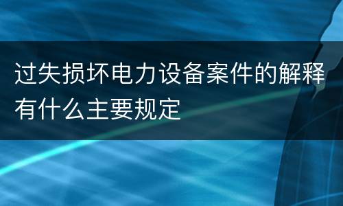 过失损坏电力设备案件的解释有什么主要规定