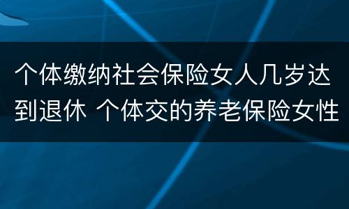 个体缴纳社会保险女人几岁达到退休 个体交的养老保险女性要多大才能领取养老保险