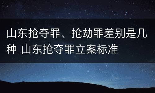 山东抢夺罪、抢劫罪差别是几种 山东抢夺罪立案标准