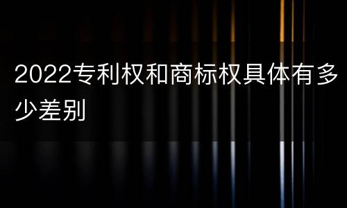 2022专利权和商标权具体有多少差别