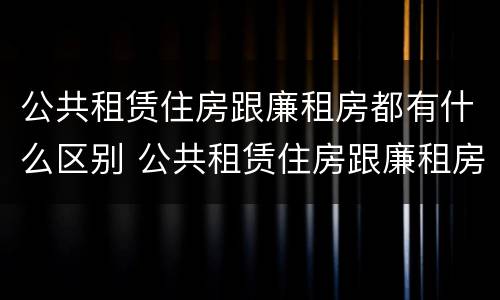 公共租赁住房跟廉租房都有什么区别 公共租赁住房跟廉租房都有什么区别呢
