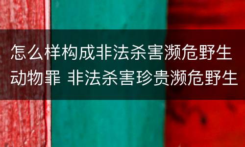怎么样构成非法杀害濒危野生动物罪 非法杀害珍贵濒危野生动物罪 非法狩猎罪 数罪并罚