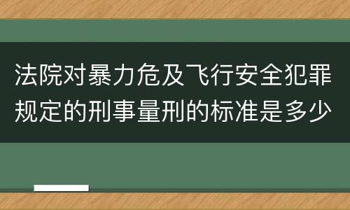 法院对暴力危及飞行安全犯罪规定的刑事量刑的标准是多少