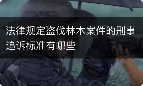 法律规定盗伐林木案件的刑事追诉标准有哪些