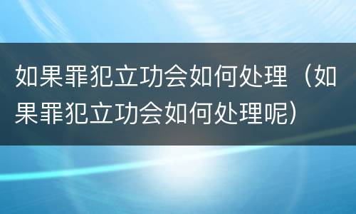 如果罪犯立功会如何处理（如果罪犯立功会如何处理呢）