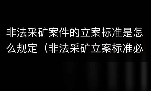 非法采矿案件的立案标准是怎么规定（非法采矿立案标准必须达到什么程度否则不予立案）