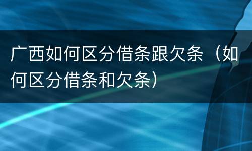 广西如何区分借条跟欠条（如何区分借条和欠条）