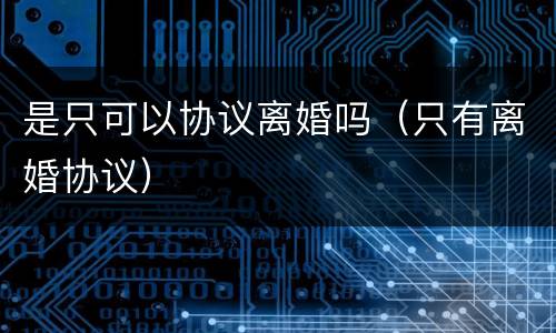 是只可以协议离婚吗（只有离婚协议）