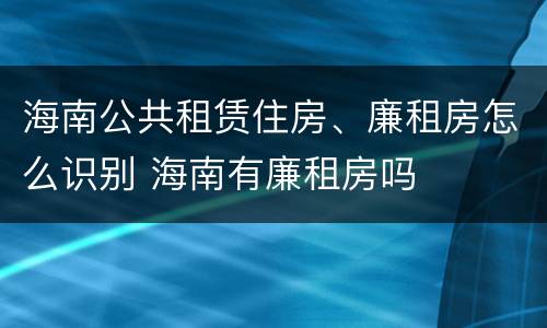 海南公共租赁住房、廉租房怎么识别 海南有廉租房吗