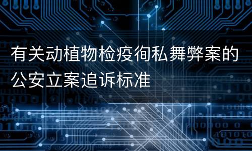 有关动植物检疫徇私舞弊案的公安立案追诉标准