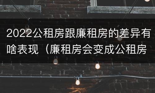 2022公租房跟廉租房的差异有啥表现（廉租房会变成公租房吗）