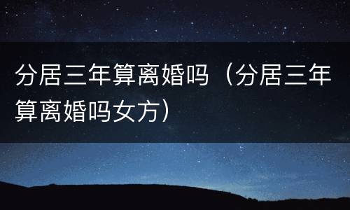 分居三年算离婚吗（分居三年算离婚吗女方）