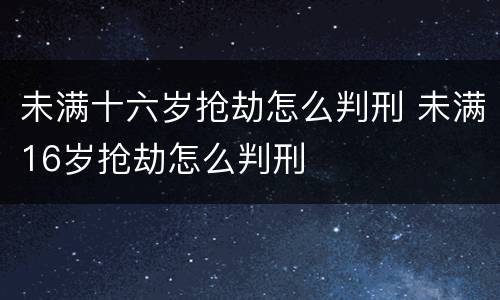 未满十六岁抢劫怎么判刑 未满16岁抢劫怎么判刑