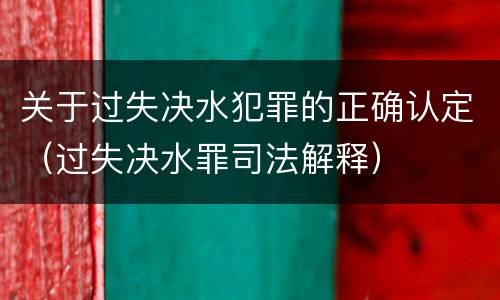 关于过失决水犯罪的正确认定（过失决水罪司法解释）