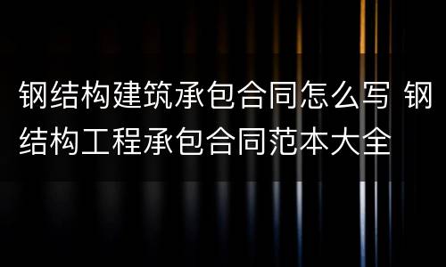 钢结构建筑承包合同怎么写 钢结构工程承包合同范本大全