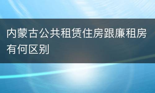 内蒙古公共租赁住房跟廉租房有何区别