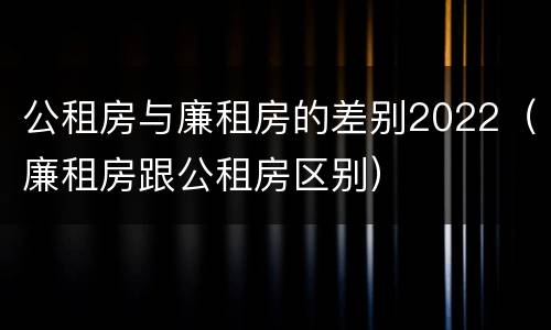 公租房与廉租房的差别2022（廉租房跟公租房区别）