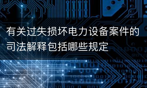 有关过失损坏电力设备案件的司法解释包括哪些规定