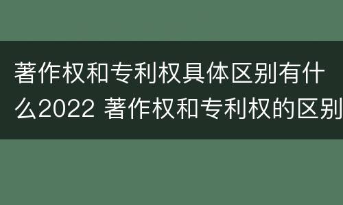 著作权和专利权具体区别有什么2022 著作权和专利权的区别