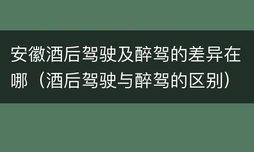安徽酒后驾驶及醉驾的差异在哪（酒后驾驶与醉驾的区别）