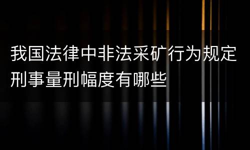 我国法律中非法采矿行为规定刑事量刑幅度有哪些