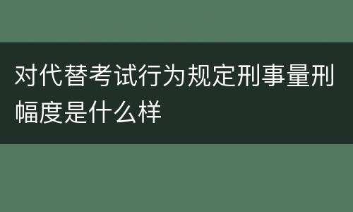 对代替考试行为规定刑事量刑幅度是什么样