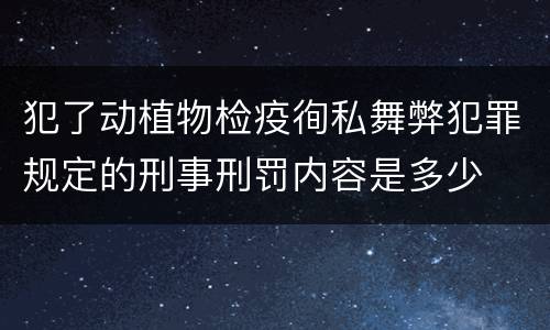 犯了动植物检疫徇私舞弊犯罪规定的刑事刑罚内容是多少