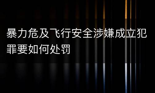 暴力危及飞行安全涉嫌成立犯罪要如何处罚