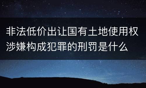 非法低价出让国有土地使用权涉嫌构成犯罪的刑罚是什么