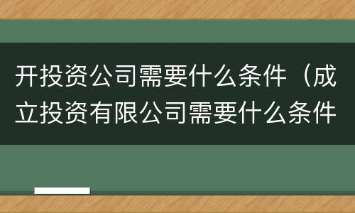 开投资公司需要什么条件（成立投资有限公司需要什么条件）