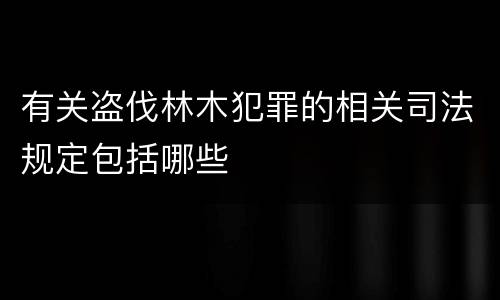 有关盗伐林木犯罪的相关司法规定包括哪些
