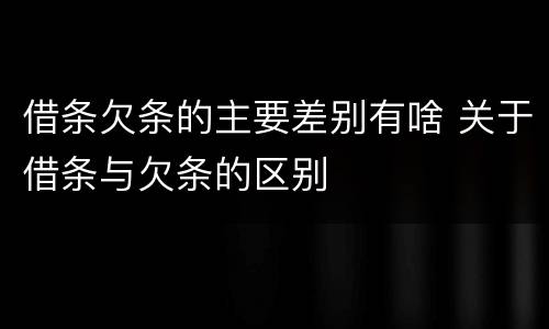 借条欠条的主要差别有啥 关于借条与欠条的区别