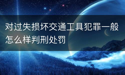 对过失损坏交通工具犯罪一般怎么样判刑处罚