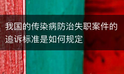 我国的传染病防治失职案件的追诉标准是如何规定
