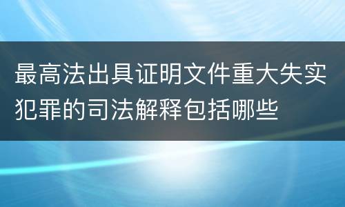 最高法出具证明文件重大失实犯罪的司法解释包括哪些