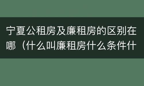 宁夏公租房及廉租房的区别在哪（什么叫廉租房什么条件什么叫公租房）