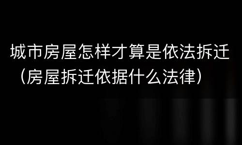 城市房屋怎样才算是依法拆迁（房屋拆迁依据什么法律）
