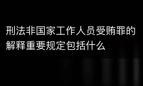 刑法非国家工作人员受贿罪的解释重要规定包括什么