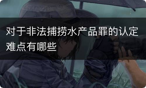对于非法捕捞水产品罪的认定难点有哪些
