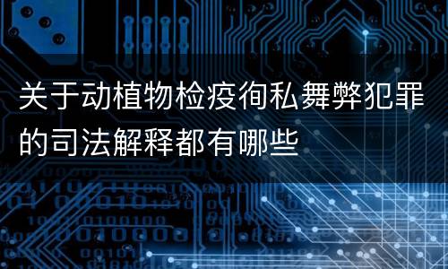 关于动植物检疫徇私舞弊犯罪的司法解释都有哪些