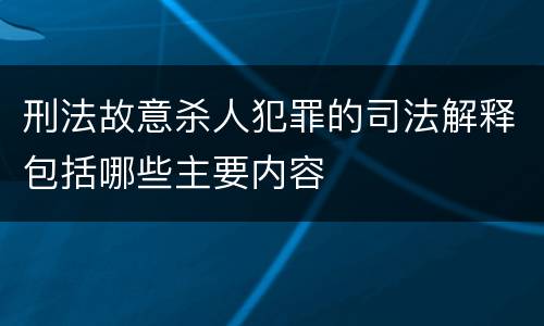 刑法故意杀人犯罪的司法解释包括哪些主要内容