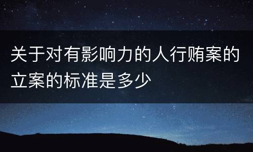 关于对有影响力的人行贿案的立案的标准是多少
