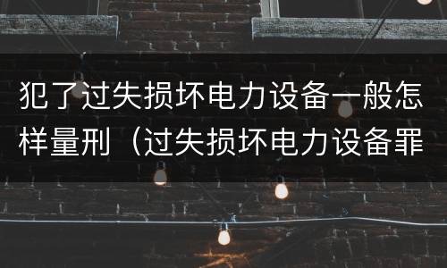 犯了过失损坏电力设备一般怎样量刑（过失损坏电力设备罪）