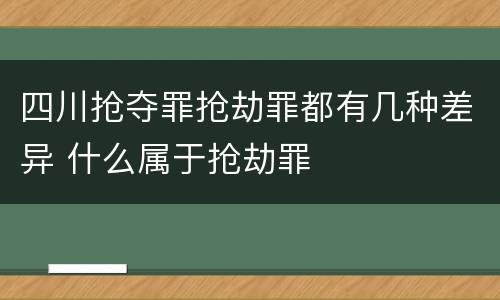 四川抢夺罪抢劫罪都有几种差异 什么属于抢劫罪