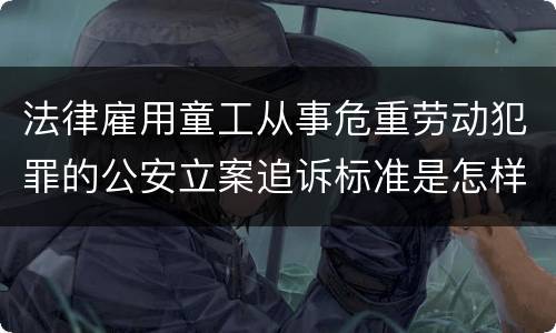 法律雇用童工从事危重劳动犯罪的公安立案追诉标准是怎样的