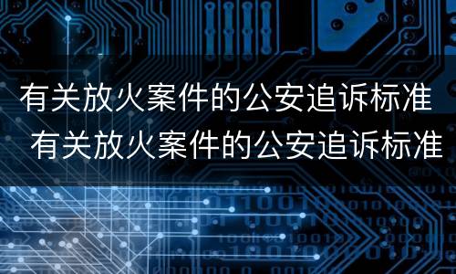 有关放火案件的公安追诉标准 有关放火案件的公安追诉标准规定