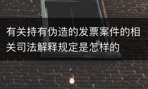 有关持有伪造的发票案件的相关司法解释规定是怎样的