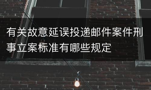 有关故意延误投递邮件案件刑事立案标准有哪些规定