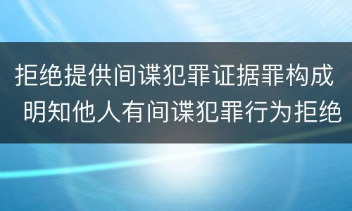 拒绝提供间谍犯罪证据罪构成 明知他人有间谍犯罪行为拒绝提供情节严重的
