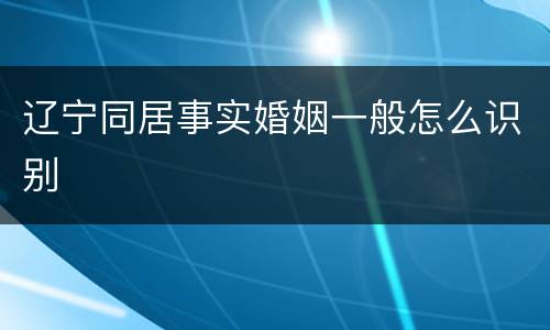 辽宁同居事实婚姻一般怎么识别